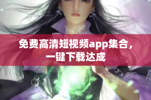 免费高清短视频app集合，一键下载达成