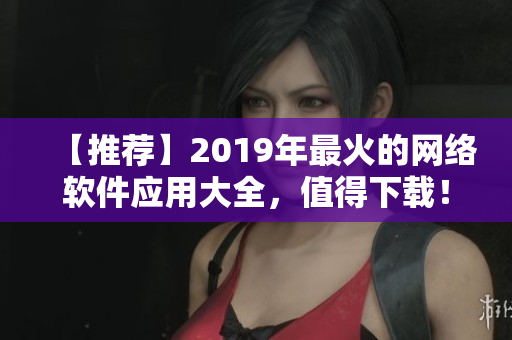 【推荐】2019年最火的网络软件应用大全，值得下载！