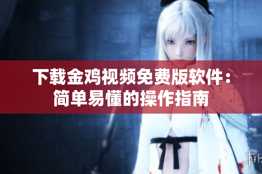 下载金鸡视频免费版软件：简单易懂的操作指南