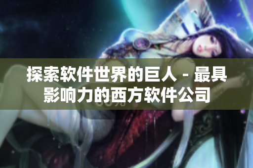 探索软件世界的巨人 - 最具影响力的西方软件公司