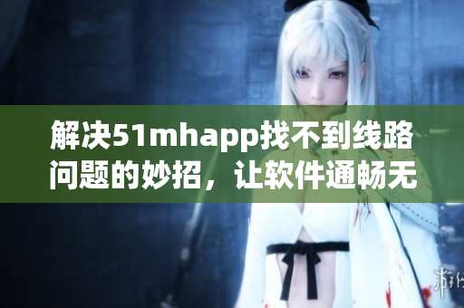 解决51mhapp找不到线路问题的妙招，让软件通畅无阻！