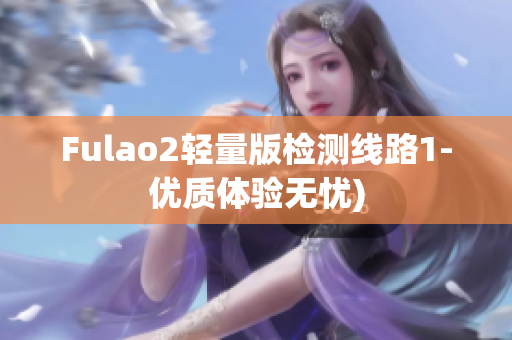 Fulao2轻量版检测线路1-优质体验无忧)