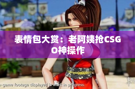 表情包大赏：老阿姨抢CSGO神操作
