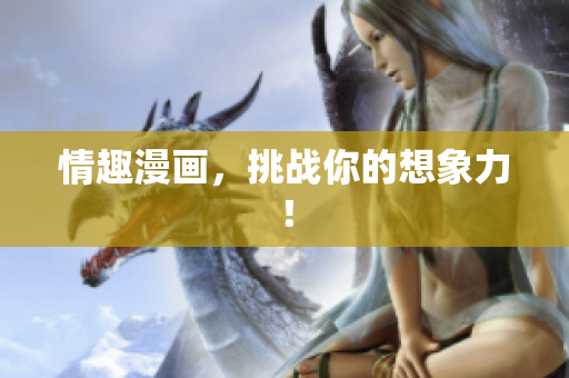 情趣漫画，挑战你的想象力！