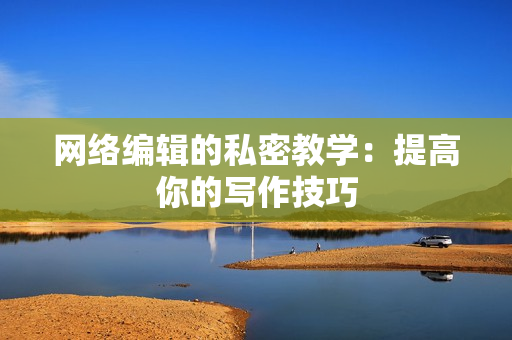 网络编辑的私密教学：提高你的写作技巧