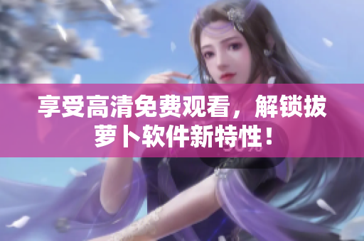享受高清免费观看，解锁拔萝卜软件新特性！