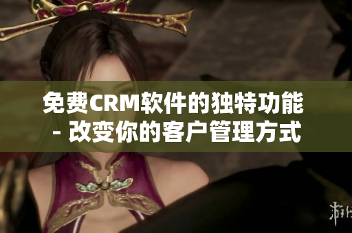 免费CRM软件的独特功能 - 改变你的客户管理方式