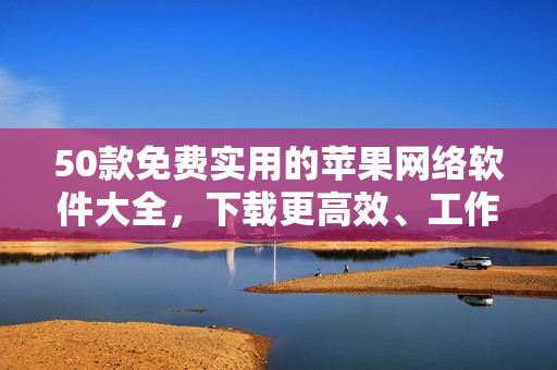 50款免费实用的苹果网络软件大全，下载更高效、工作更便捷！
