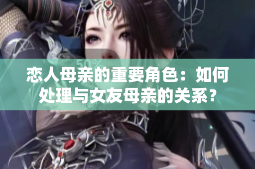 恋人母亲的重要角色：如何处理与女友母亲的关系？