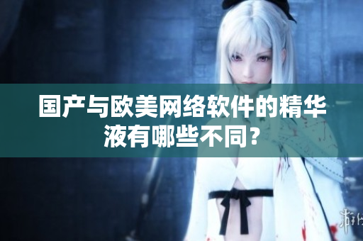 国产与欧美网络软件的精华液有哪些不同？