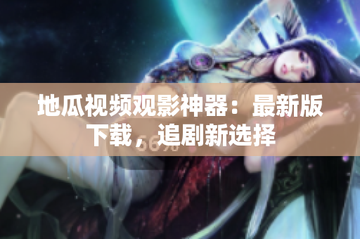 地瓜视频观影神器：最新版下载，追剧新选择