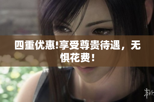 四重优惠!享受尊贵待遇，无惧花费！