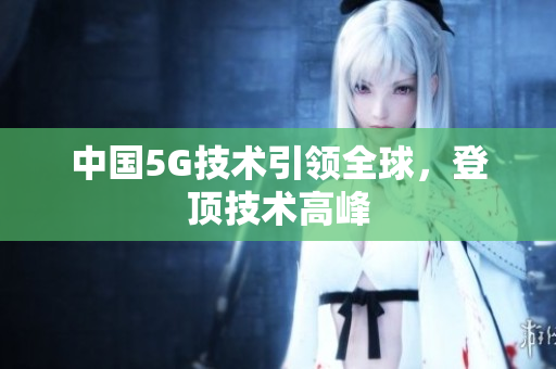 中国5G技术引领全球，登顶技术高峰