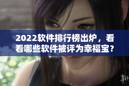 2022软件排行榜出炉，看看哪些软件被评为幸福宝？
