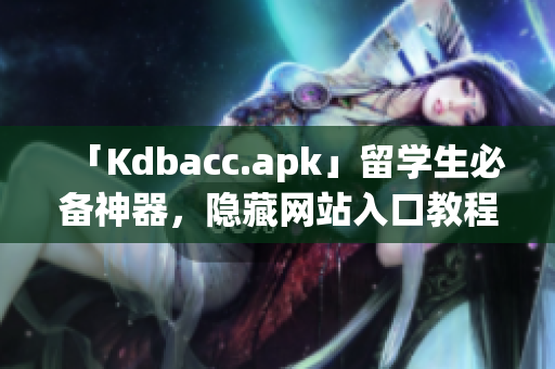 「Kdbacc.apk」留学生必备神器，隐藏网站入口教程！