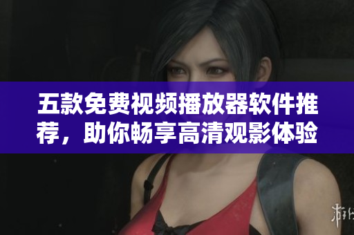 五款免费视频播放器软件推荐，助你畅享高清观影体验