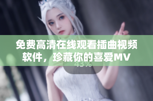 免费高清在线观看插曲视频软件，珍藏你的喜爱MV