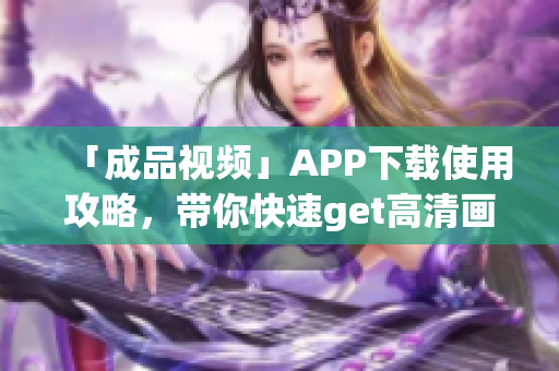 「成品视频」APP下载使用攻略，带你快速get高清画质！