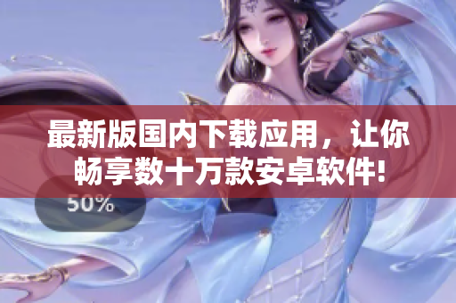 最新版国内下载应用，让你畅享数十万款安卓软件!
