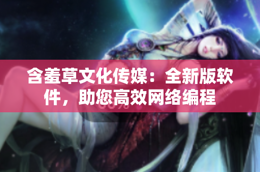 含羞草文化传媒：全新版软件，助您高效网络编程
