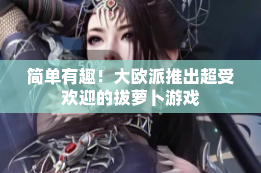 简单有趣！大欧派推出超受欢迎的拔萝卜游戏