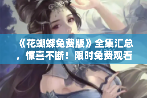 《花蝴蝶免费版》全集汇总，惊喜不断！限时免费观看！