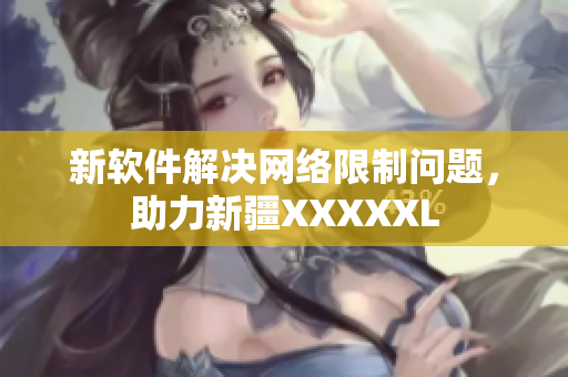 新软件解决网络限制问题，助力新疆XXXXXL
