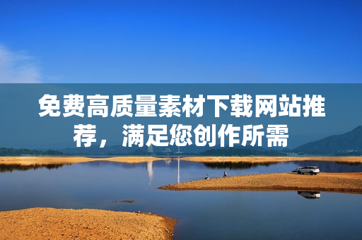 免费高质量素材下载网站推荐，满足您创作所需