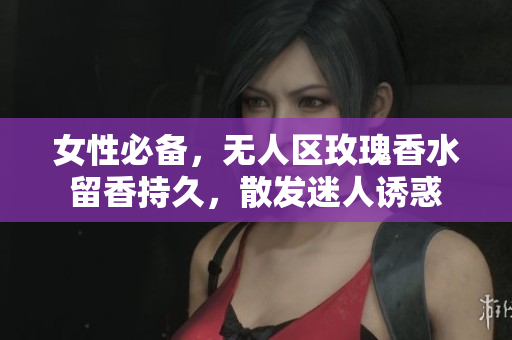 女性必备，无人区玫瑰香水留香持久，散发迷人诱惑