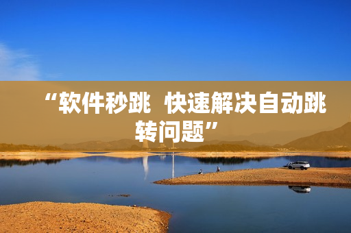 “软件秒跳  快速解决自动跳转问题”