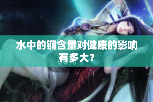 水中的铜含量对健康的影响有多大？