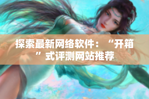 探索最新网络软件：“开箱”式评测网站推荐