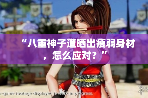 “八重神子遭晒出瘦弱身材，怎么应对？”