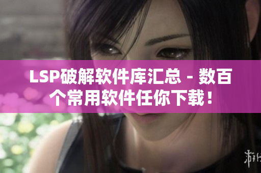 LSP破解软件库汇总 - 数百个常用软件任你下载！