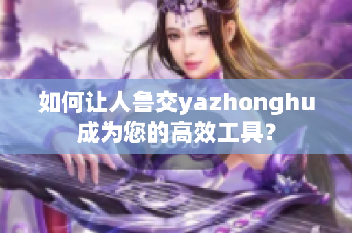 如何让人鲁交yazhonghu成为您的高效工具？