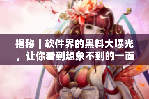 揭秘｜软件界的黑料大曝光，让你看到想象不到的一面
