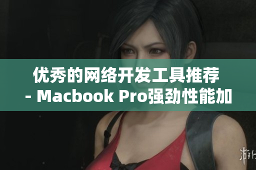 优秀的网络开发工具推荐 - Macbook Pro强劲性能加持