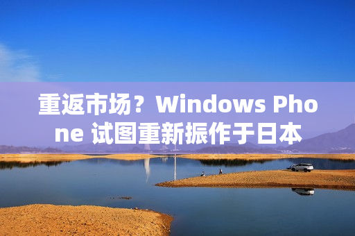 重返市场？Windows Phone 试图重新振作于日本