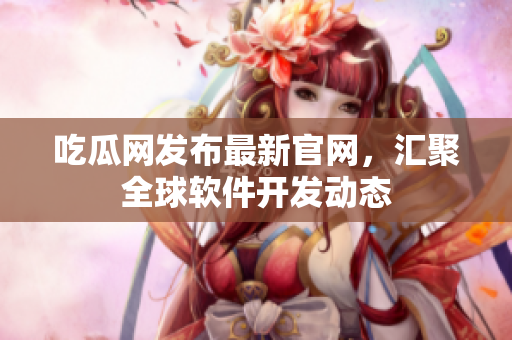 吃瓜网发布最新官网，汇聚全球软件开发动态