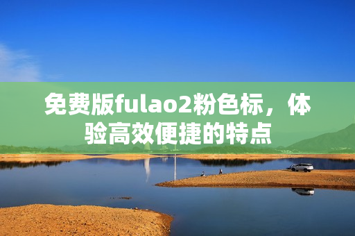 免费版fulao2粉色标，体验高效便捷的特点