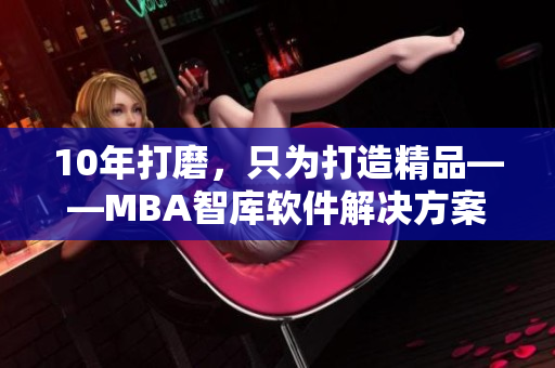 10年打磨，只为打造精品——MBA智库软件解决方案