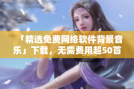 「精选免费网络软件背景音乐」下载，无需费用超50首！