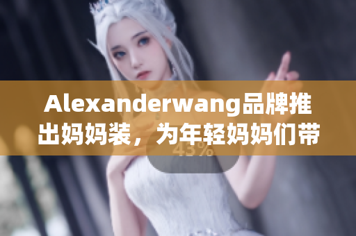 Alexanderwang品牌推出妈妈装，为年轻妈妈们带来新风尚