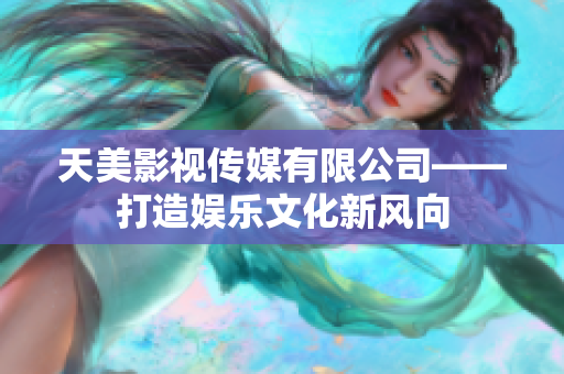 天美影视传媒有限公司——打造娱乐文化新风向