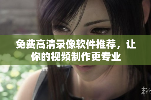 免费高清录像软件推荐，让你的视频制作更专业