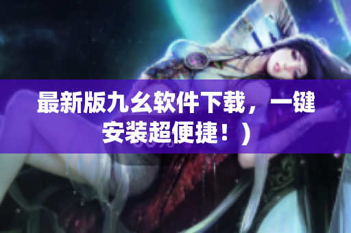 最新版九幺软件下载，一键安装超便捷！)