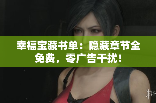 幸福宝藏书单：隐藏章节全免费，零广告干扰！