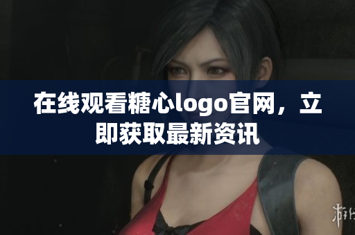 在线观看糖心logo官网，立即获取最新资讯