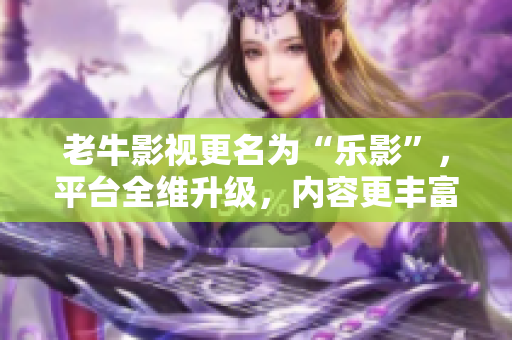老牛影视更名为“乐影”，平台全维升级，内容更丰富。