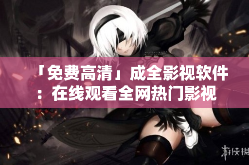 「免费高清」成全影视软件：在线观看全网热门影视
